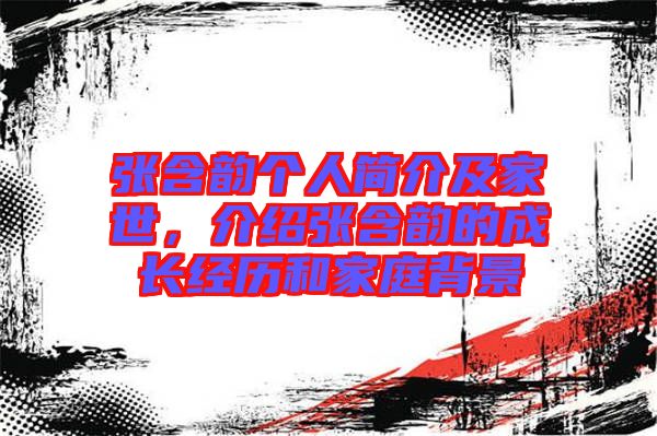張含韻個(gè)人簡(jiǎn)介及家世，介紹張含韻的成長(zhǎng)經(jīng)歷和家庭背景