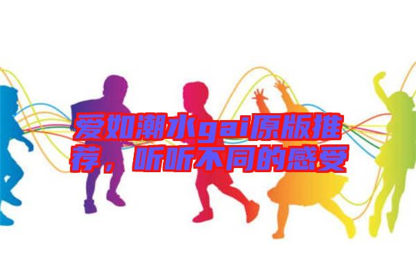 愛如潮水gai原版推薦，聽聽不同的感受