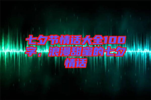 七夕節(jié)情話大全100字，浪漫甜蜜的七夕情話