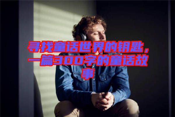 尋找童話世界的鑰匙，一篇300字的童話故事