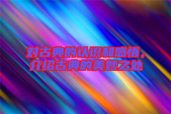 對(duì)古典的認(rèn)識(shí)和感悟，介紹古典的美妙之處