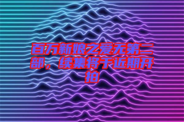 百萬新娘之愛無第二部，續(xù)集將于近期開拍