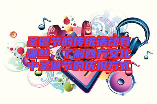 圣誕節(jié)的傳統(tǒng)活動有哪些，了解西方文化中圣誕節(jié)的慶祝方式