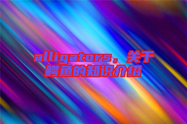 alligators，關(guān)于鱷魚(yú)的知識(shí)介紹
