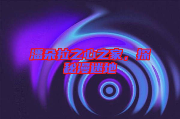 潘朵拉之心之家，探秘漫迷地