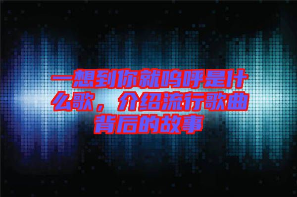 一想到你就嗚呼是什么歌，介紹流行歌曲背后的故事