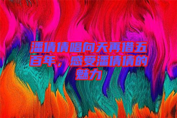 潘倩倩唱向天再借五百年，感受潘倩倩的魅力