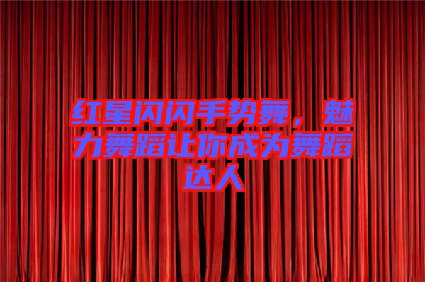 紅星閃閃手勢舞，魅力舞蹈讓你成為舞蹈達人