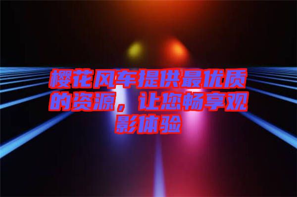 櫻花風(fēng)車提供最優(yōu)質(zhì)的資源，讓您暢享觀影體驗