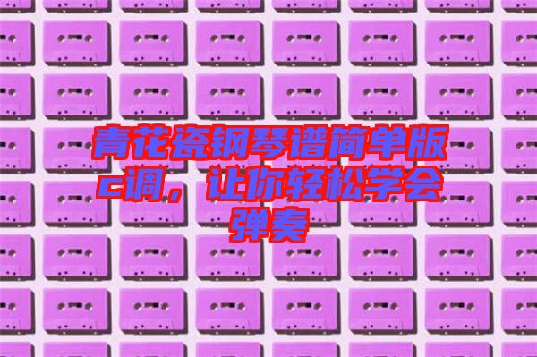 青花瓷鋼琴譜簡(jiǎn)單版c調(diào)，讓你輕松學(xué)會(huì)彈奏