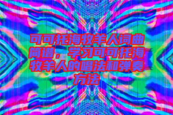 可可托海牧羊人詞曲簡譜，學(xué)習(xí)可可托海牧羊人的唱法和彈奏方法