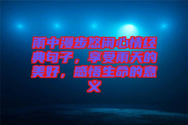 雨中漫步悠閑心情經(jīng)典句子，享受雨天的美好，感悟生命的意義
