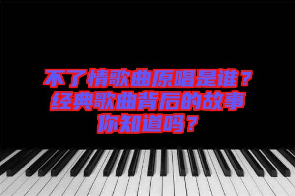 不了情歌曲原唱是誰(shuí)？經(jīng)典歌曲背后的故事你知道嗎？