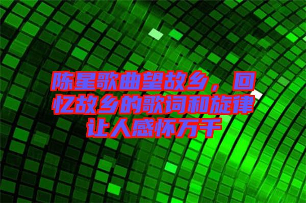 陳星歌曲望故鄉(xiāng)，回憶故鄉(xiāng)的歌詞和旋律讓人感懷萬千