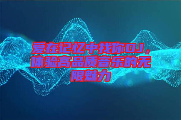 愛在記憶中找你DJ，體驗高品質音樂的無限魅力
