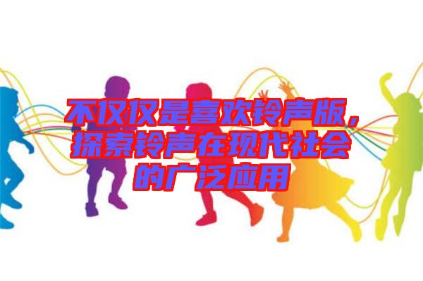 不僅僅是喜歡鈴聲版，探索鈴聲在現(xiàn)代社會的廣泛應(yīng)用