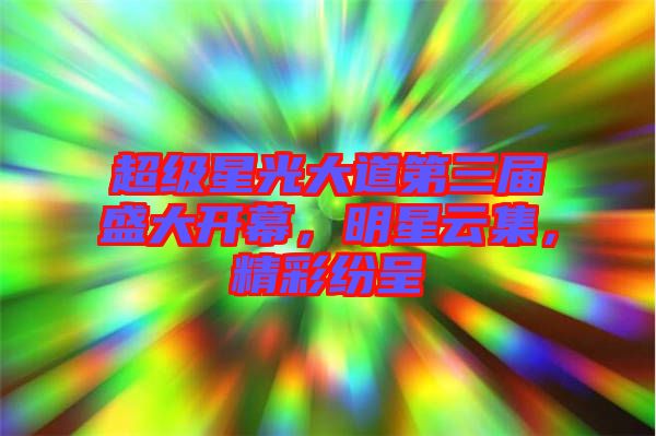 超級(jí)星光大道第三屆盛大開(kāi)幕，明星云集，精彩紛呈