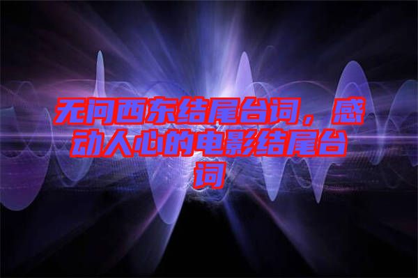 無問西東結尾臺詞，感動人心的電影結尾臺詞