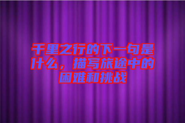 千里之行的下一句是什么，描寫旅途中的困難和挑戰(zhàn)