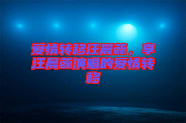 愛情轉(zhuǎn)移汪晨蕊，享汪晨蕊演唱的愛情轉(zhuǎn)移