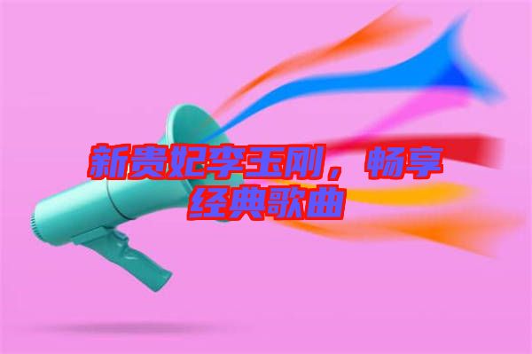 新貴妃李玉剛，暢享經(jīng)典歌曲