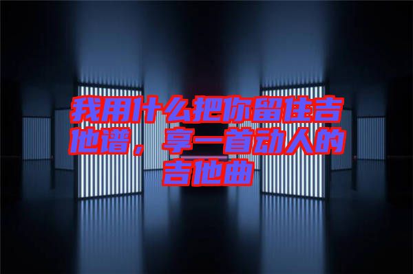 我用什么把你留住吉他譜，享一首動(dòng)人的吉他曲