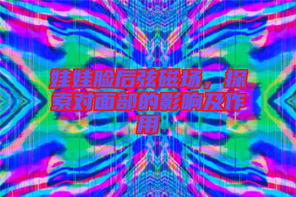 娃娃臉后弦磁場(chǎng)，探索對(duì)面部的影響及作用