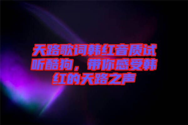 天路歌詞韓紅音質(zhì)試聽酷狗，帶你感受韓紅的天路之聲