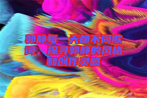 郭靜每一天都不同歌詞，探尋郭靜的風(fēng)格和創(chuàng)作靈感