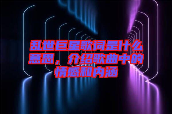 亂世巨星歌詞是什么意思，介紹歌曲中的情感和內(nèi)涵