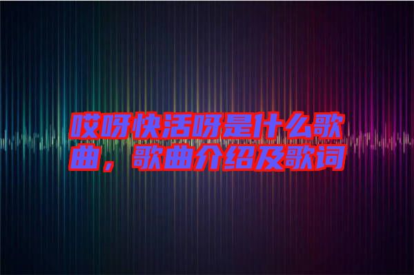 哎呀快活呀是什么歌曲，歌曲介紹及歌詞
