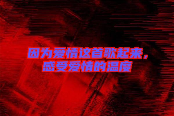 因為愛情這首歌起來，感受愛情的溫度
