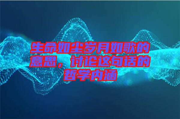 生命如塵歲月如歌的意思，討論這句話的哲學(xué)內(nèi)涵