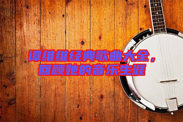 譚維維經(jīng)典歌曲大全，回顧她的音樂生涯