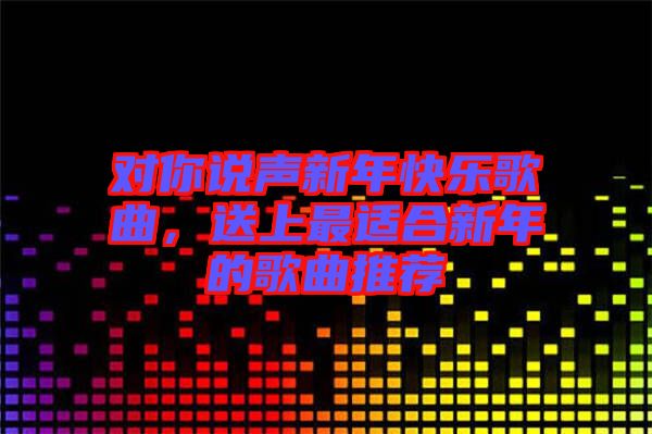 對(duì)你說聲新年快樂歌曲，送上最適合新年的歌曲推薦