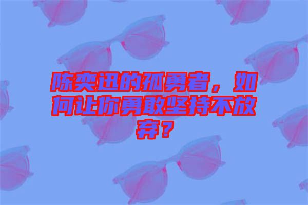 陳奕迅的孤勇者，如何讓你勇敢堅持不放棄？