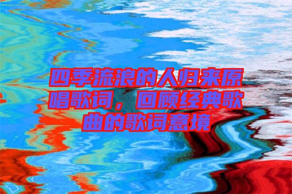 四季流浪的人歸來原唱歌詞，回顧經(jīng)典歌曲的歌詞意境
