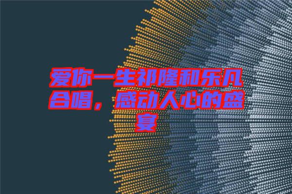 愛(ài)你一生祁隆和樂(lè)凡合唱，感動(dòng)人心的盛宴