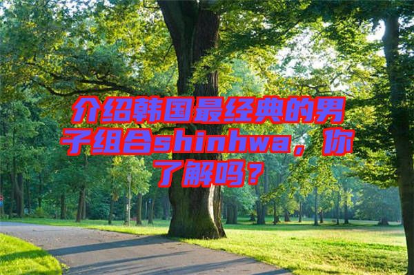 介紹韓國(guó)最經(jīng)典的男子組合shinhwa，你了解嗎？