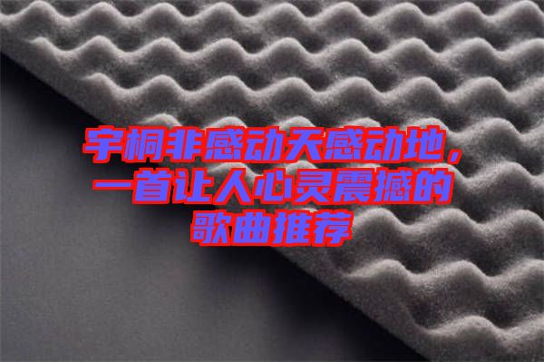 宇桐非感動(dòng)天感動(dòng)地，一首讓人心靈震撼的歌曲推薦