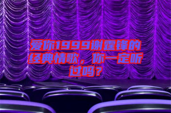 愛你1999謝霆鋒的經(jīng)典情歌，你一定聽過嗎？