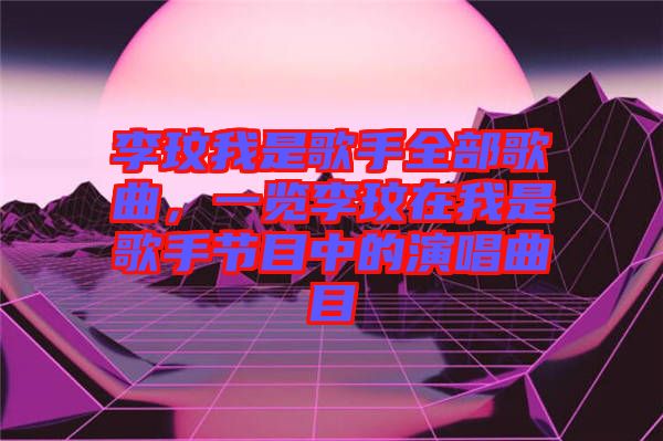 李玟我是歌手全部歌曲，一覽李玟在我是歌手節(jié)目中的演唱曲目