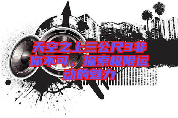 天空之上三公尺3非你不可，探索極限運動的魅力