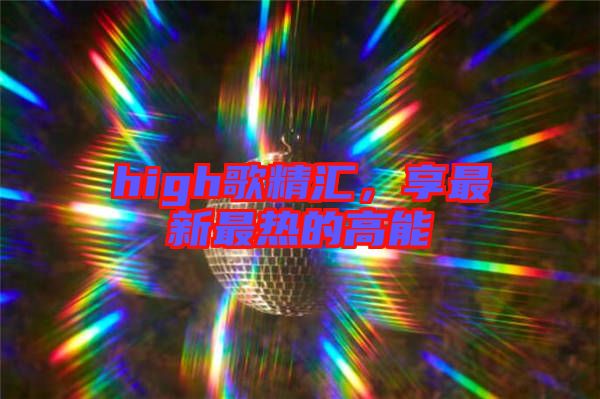 high歌精匯，享最新最熱的高能