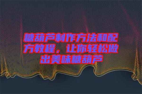 糖葫蘆制作方法和配方教程，讓你輕松做出美味糖葫蘆