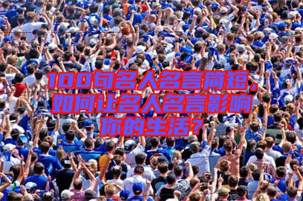 100句名人名言簡短，如何讓名人名言影響你的生活？