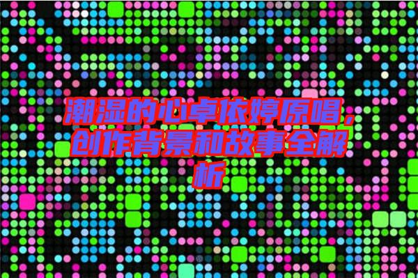 潮濕的心卓依婷原唱，創(chuàng)作背景和故事全解析