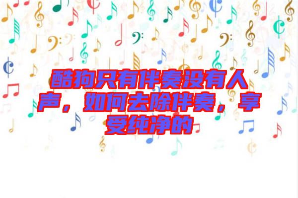 酷狗只有伴奏沒有人聲，如何去除伴奏，享受純凈的