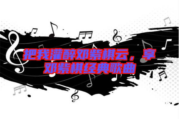 把我灌醉鄧紫棋云，享鄧紫棋經(jīng)典歌曲