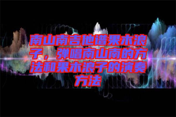 南山南吉他譜果木浪子，彈唱南山南的方法和果木浪子的演奏方法